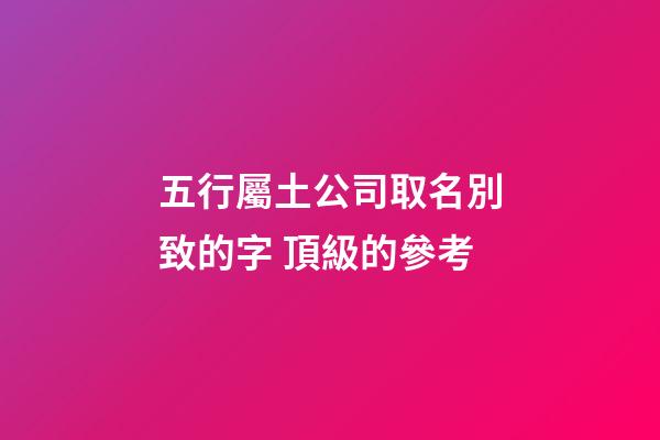 五行屬土公司取名別致的字 頂級的參考-第1張-公司起名-玄機派